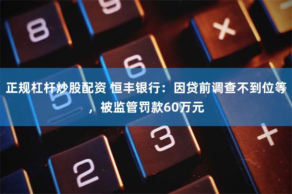 正规杠杆炒股配资 恒丰银行：因贷前调查不到位等，被监管罚款60万元