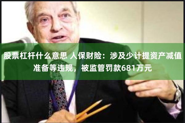 股票杠杆什么意思 人保财险：涉及少计提资产减值准备等违规，被监管罚款681万元