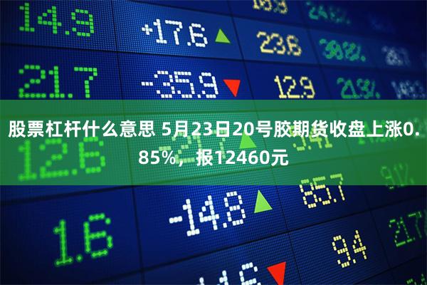 股票杠杆什么意思 5月23日20号胶期货收盘上涨0.85%，报12460元