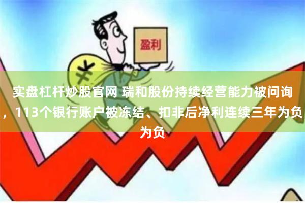 实盘杠杆炒股官网 瑞和股份持续经营能力被问询，113个银行账户被冻结、扣非后净利连续三年为负