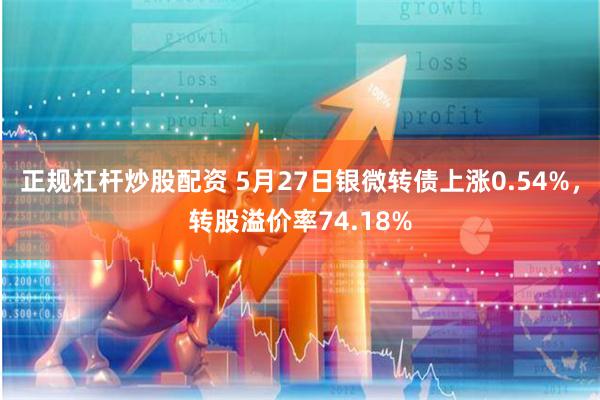 正规杠杆炒股配资 5月27日银微转债上涨0.54%，转股溢价率74.18%
