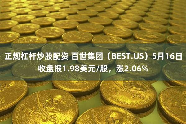 正规杠杆炒股配资 百世集团（BEST.US）5月16日收盘报1.98美元/股，涨2.06%