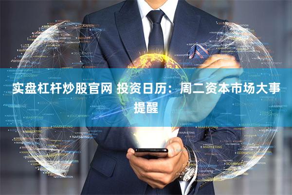 实盘杠杆炒股官网 投资日历：周二资本市场大事提醒