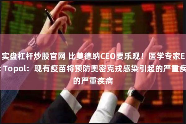 实盘杠杆炒股官网 比莫德纳CEO要乐观！医学专家Eric Topol：现有疫苗将预防奥密克戎感染引起的严重疾病
