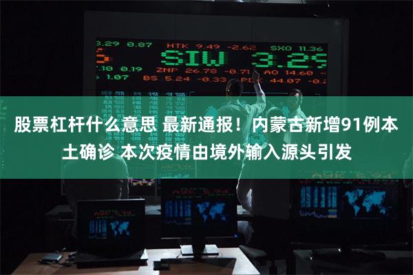 股票杠杆什么意思 最新通报！内蒙古新增91例本土确诊 本次疫情由境外输入源头引发
