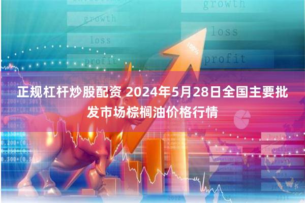 正规杠杆炒股配资 2024年5月28日全国主要批发市场棕榈油价格行情