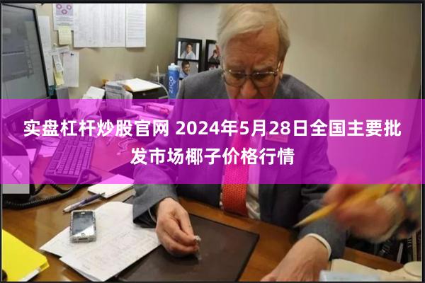 实盘杠杆炒股官网 2024年5月28日全国主要批发市场椰子价格行情