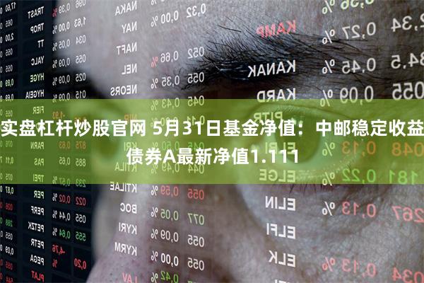 实盘杠杆炒股官网 5月31日基金净值：中邮稳定收益债券A最新净值1.111