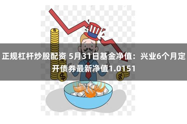 正规杠杆炒股配资 5月31日基金净值：兴业6个月定开债券最新净值1.0151