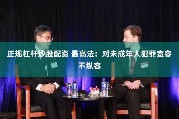 正规杠杆炒股配资 最高法：对未成年人犯罪宽容不纵容
