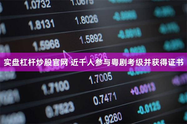 实盘杠杆炒股官网 近千人参与粤剧考级并获得证书
