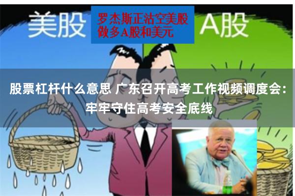 股票杠杆什么意思 广东召开高考工作视频调度会： 牢牢守住高考安全底线