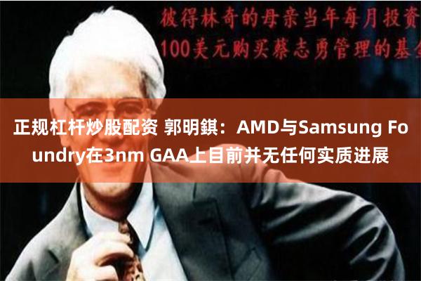 正规杠杆炒股配资 郭明錤：AMD与Samsung Foundry在3nm GAA上目前并无任何实质进展