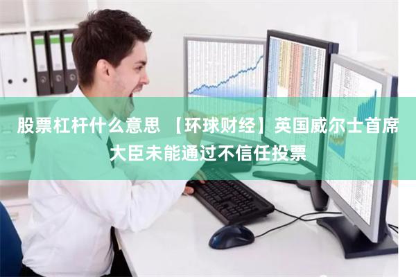 股票杠杆什么意思 【环球财经】英国威尔士首席大臣未能通过不信任投票
