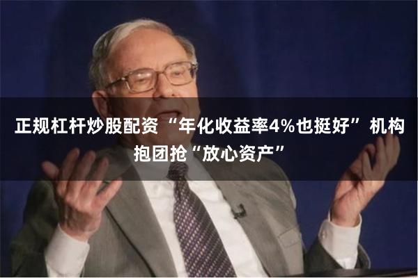 正规杠杆炒股配资 “年化收益率4%也挺好” 机构抱团抢“放心资产”