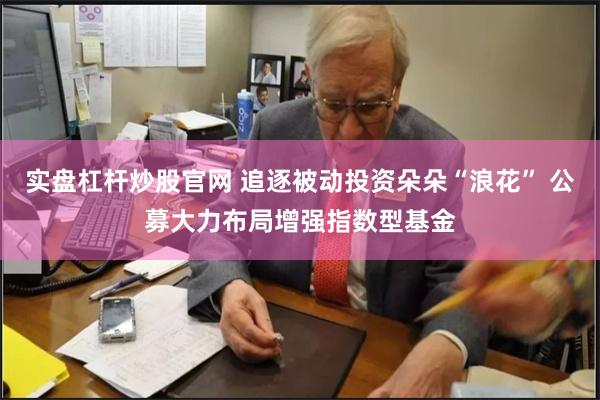 实盘杠杆炒股官网 追逐被动投资朵朵“浪花” 公募大力布局增强指数型基金