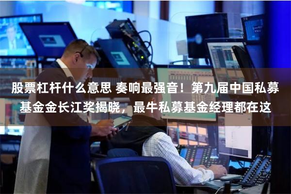 股票杠杆什么意思 奏响最强音！第九届中国私募基金金长江奖揭晓，最牛私募基金经理都在这