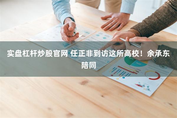 实盘杠杆炒股官网 任正非到访这所高校！余承东陪同