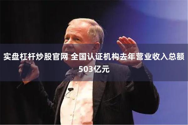 实盘杠杆炒股官网 全国认证机构去年营业收入总额503亿元