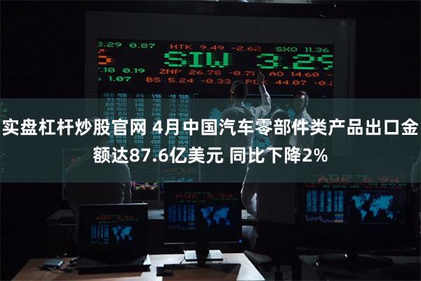 实盘杠杆炒股官网 4月中国汽车零部件类产品出口金额达87.6亿美元 同比下降2%