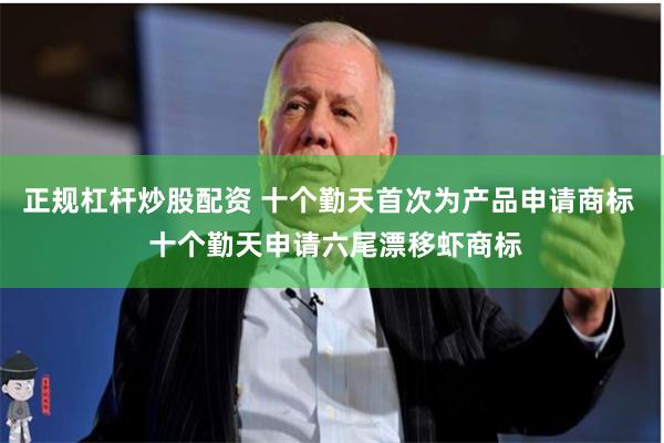 正规杠杆炒股配资 十个勤天首次为产品申请商标  十个勤天申请六尾漂移虾商标