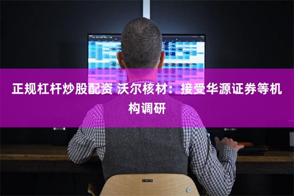 正规杠杆炒股配资 沃尔核材：接受华源证券等机构调研