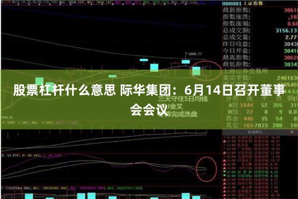 股票杠杆什么意思 际华集团：6月14日召开董事会会议