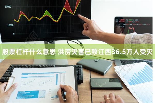 股票杠杆什么意思 洪涝灾害已致江西36.5万人受灾