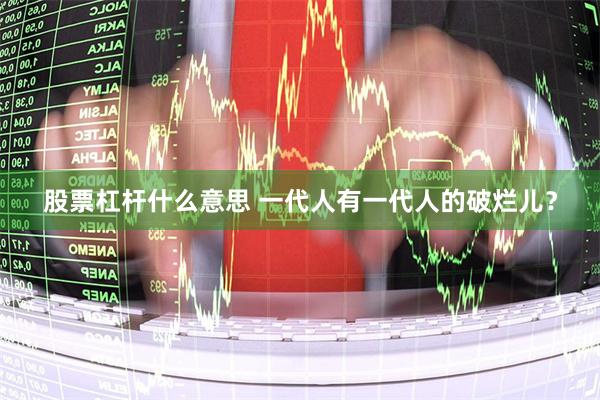 股票杠杆什么意思 一代人有一代人的破烂儿？