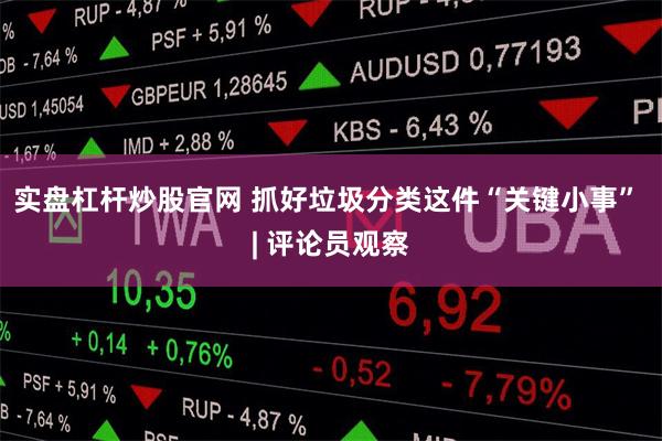 实盘杠杆炒股官网 抓好垃圾分类这件“关键小事” | 评论员观察