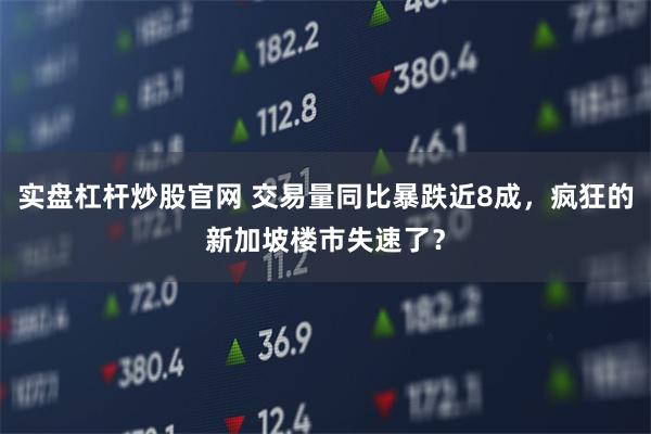 实盘杠杆炒股官网 交易量同比暴跌近8成，疯狂的新加坡楼市失速了？