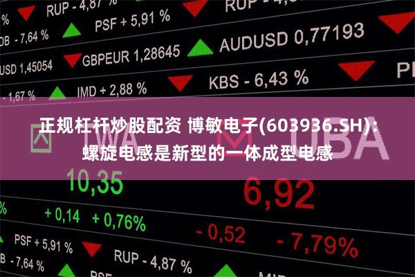 正规杠杆炒股配资 博敏电子(603936.SH)：螺旋电感是新型的一体成型电感
