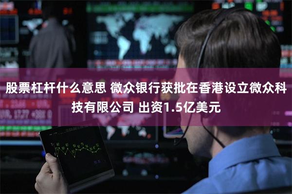 股票杠杆什么意思 微众银行获批在香港设立微众科技有限公司 出资1.5亿美元