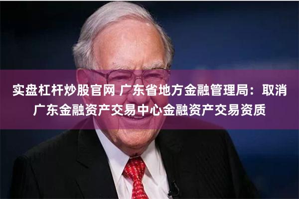 实盘杠杆炒股官网 广东省地方金融管理局：取消广东金融资产交易中心金融资产交易资质