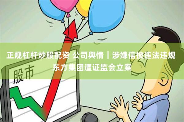 正规杠杆炒股配资 公司舆情｜涉嫌信披违法违规 东方集团遭证监会立案