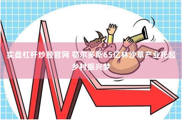 实盘杠杆炒股官网 鄂尔多斯65亿林沙草产业托起乡村振兴梦
