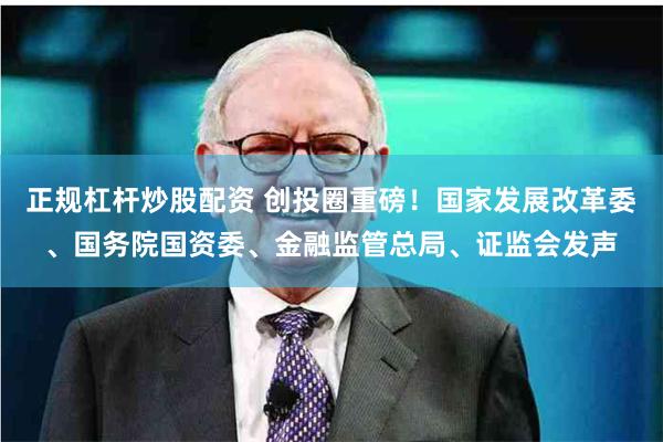 正规杠杆炒股配资 创投圈重磅！国家发展改革委、国务院国资委、金融监管总局、证监会发声
