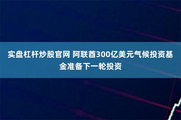 实盘杠杆炒股官网 阿联酋300亿美元气候投资基金准备下一轮投资