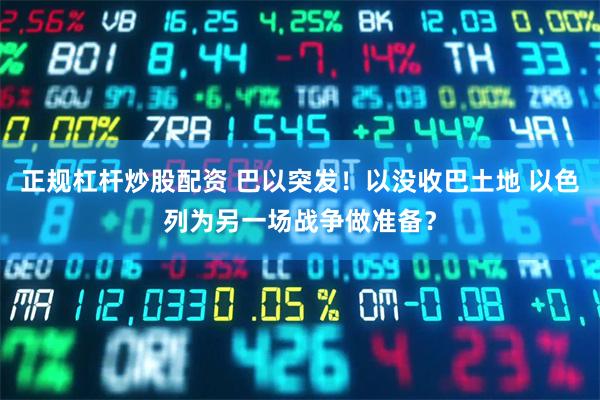 正规杠杆炒股配资 巴以突发！以没收巴土地 以色列为另一场战争做准备？