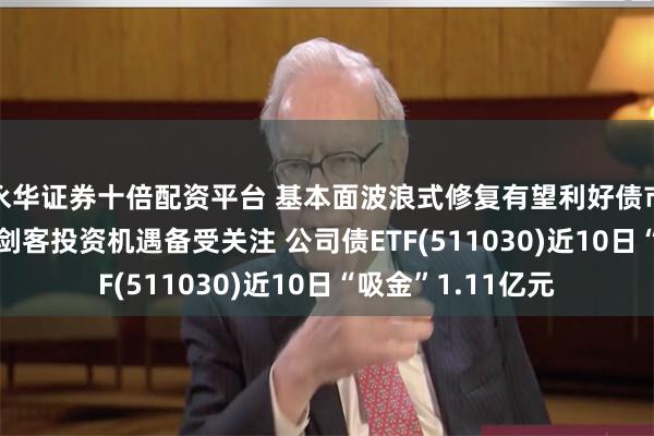 永华证券十倍配资平台 基本面波浪式修复有望利好债市 平安债券ETF三剑客投资机遇备受关注 公司债ETF(511030)近10日“吸金”1.11亿元