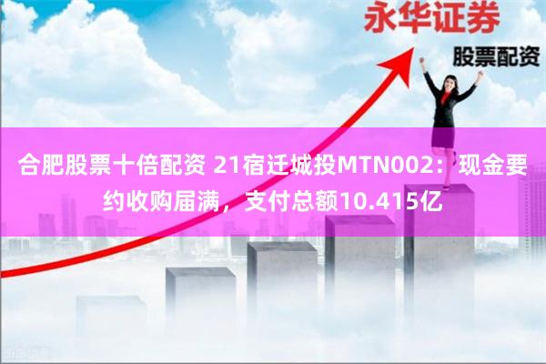 合肥股票十倍配资 21宿迁城投MTN002：现金要约收购届满，支付总额10.415亿