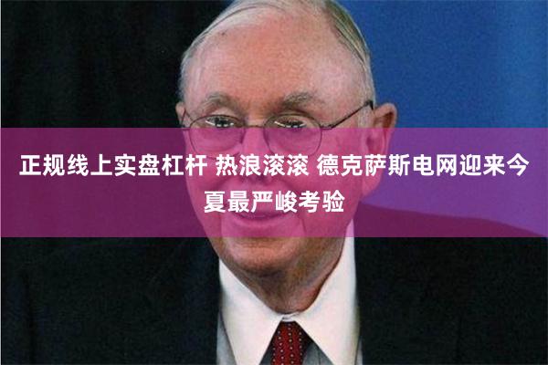 正规线上实盘杠杆 热浪滚滚 德克萨斯电网迎来今夏最严峻考验