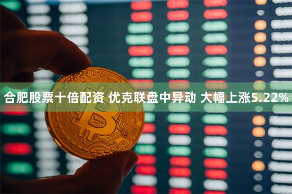 合肥股票十倍配资 优克联盘中异动 大幅上涨5.22%