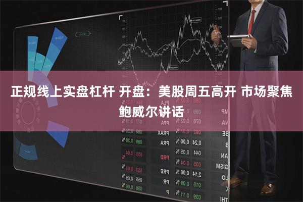 正规线上实盘杠杆 开盘：美股周五高开 市场聚焦鲍威尔讲话