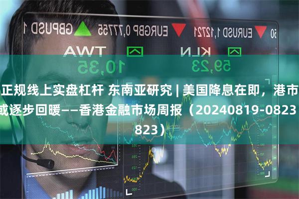 正规线上实盘杠杆 东南亚研究 | 美国降息在即，港市或逐步回暖——香港金融市场周报（20240819-0823）