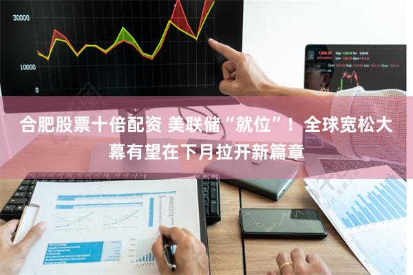 合肥股票十倍配资 美联储“就位”！全球宽松大幕有望在下月拉开新篇章