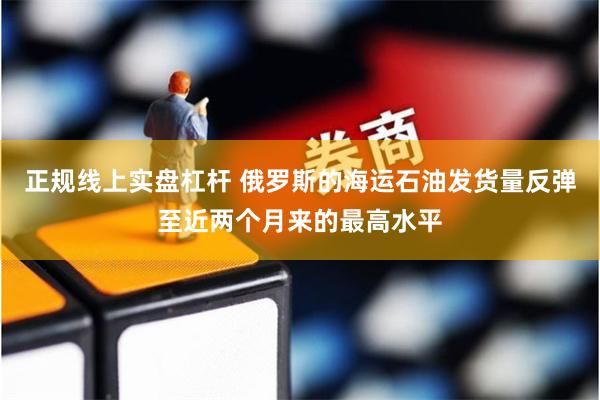 正规线上实盘杠杆 俄罗斯的海运石油发货量反弹至近两个月来的最高水平