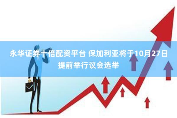 永华证券十倍配资平台 保加利亚将于10月27日提前举行议会选举