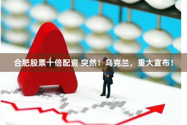 合肥股票十倍配资 突然！乌克兰，重大宣布！