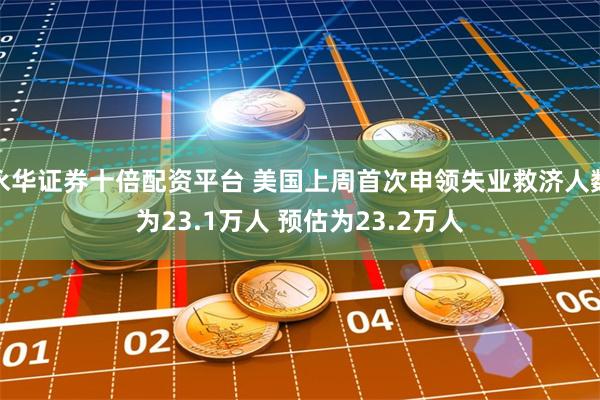 永华证券十倍配资平台 美国上周首次申领失业救济人数为23.1万人 预估为23.2万人